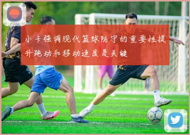 小卡强调现代篮球防守的重要性提升跑动和移动速度是关键