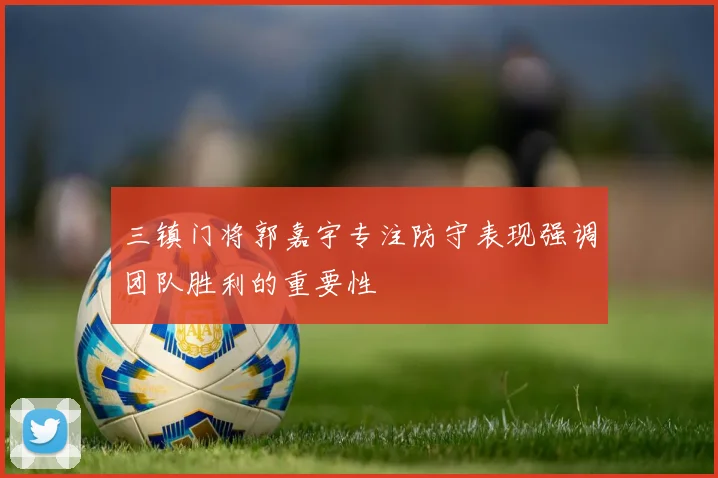 三镇门将郭嘉宇专注防守表现强调团队胜利的重要性