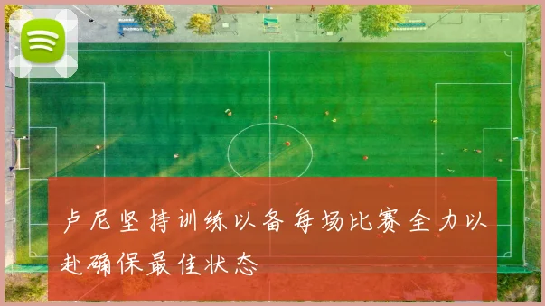 卢尼坚持训练以备每场比赛全力以赴确保最佳状态