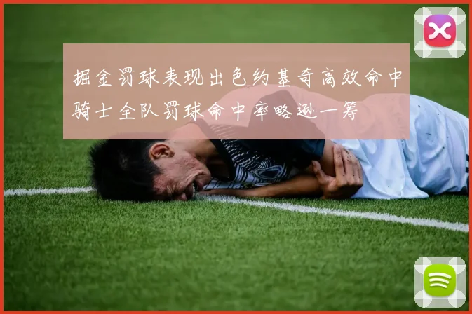 掘金罚球表现出色约基奇高效命中骑士全队罚球命中率略逊一筹