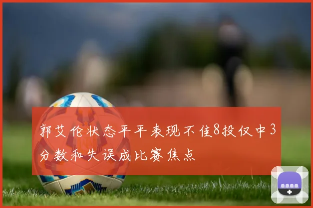 郭艾伦状态平平表现不佳8投仅中3分数和失误成比赛焦点