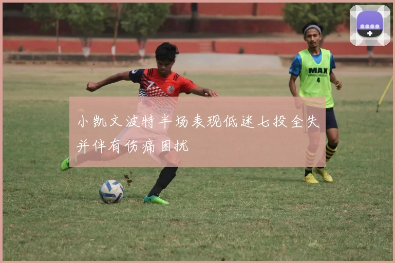 小凯文波特半场表现低迷七投全失并伴有伤痛困扰