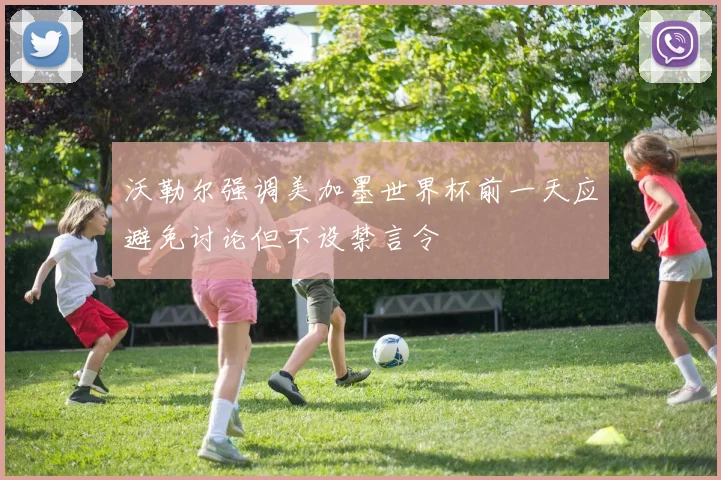 沃勒尔强调美加墨世界杯前一天应避免讨论但不设禁言令