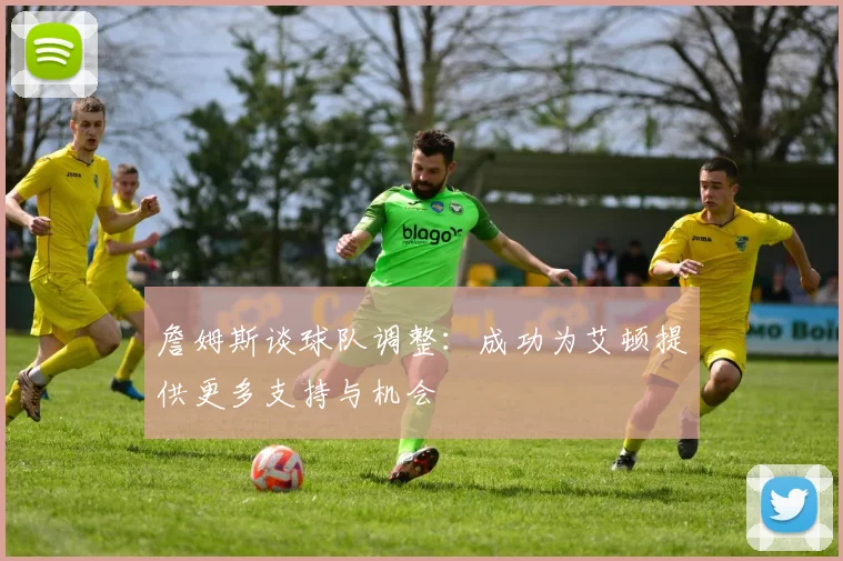 詹姆斯谈球队调整：成功为艾顿提供更多支持与机会