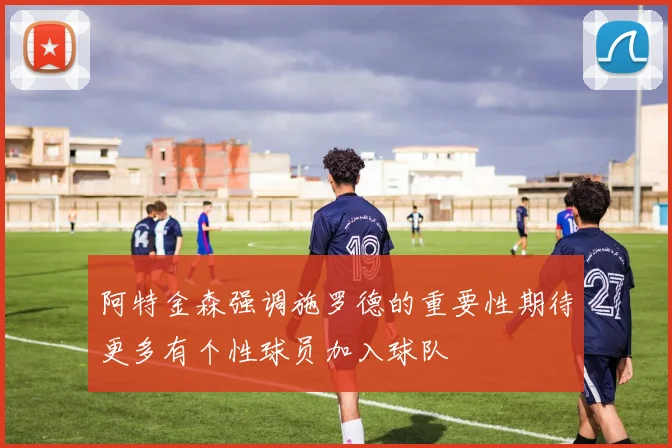 阿特金森强调施罗德的重要性期待更多有个性球员加入球队