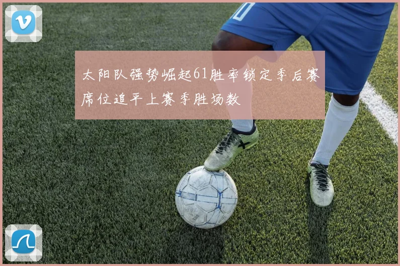 太阳队强势崛起61胜率锁定季后赛席位追平上赛季胜场数