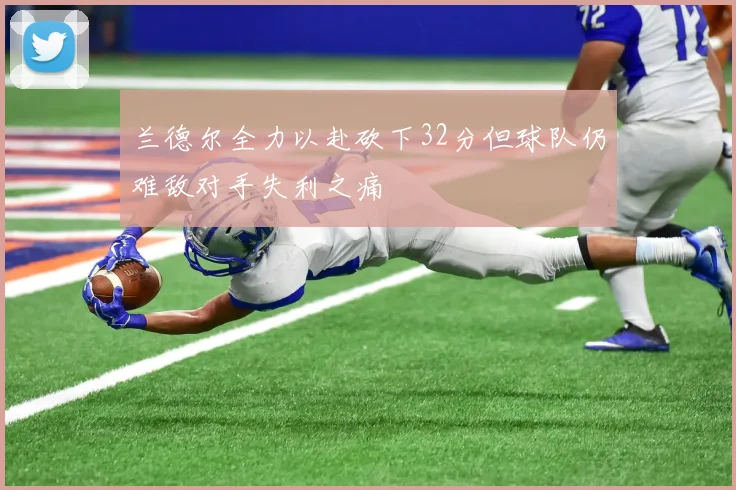 兰德尔全力以赴砍下32分但球队仍难敌对手失利之痛