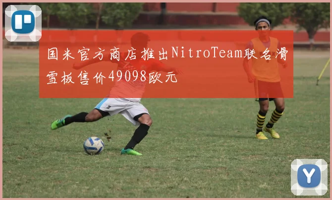 国米官方商店推出NitroTeam联名滑雪板售价49098欧元