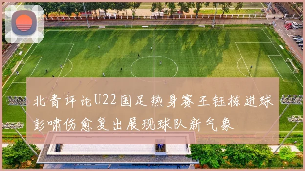 北青评论U22国足热身赛王钰栋进球彭啸伤愈复出展现球队新气象