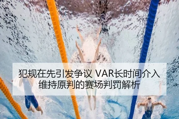 犯规在先引发争议 VAR长时间介入维持原判的赛场判罚解析 - ManBetX