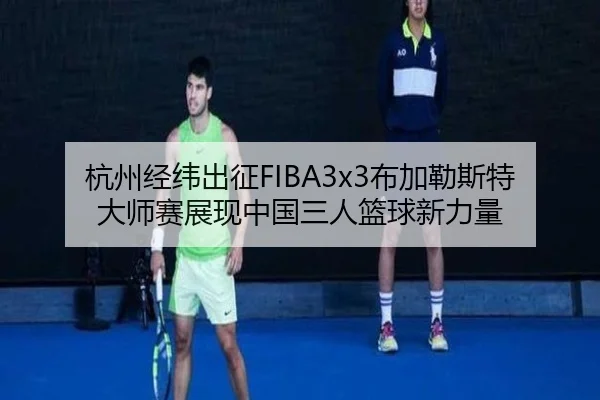 杭州经纬出征FIBA3x3布加勒斯特大师赛展现中国三人篮球新力量(ManBetX)